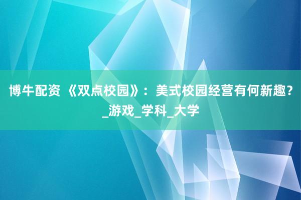 博牛配资 《双点校园》：美式校园经营有何新趣？_游戏_学科_大学
