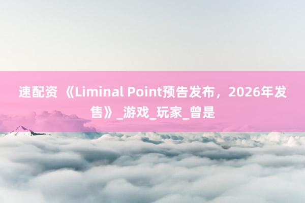 速配资 《Liminal Point预告发布，2026年发售》_游戏_玩家_曾是