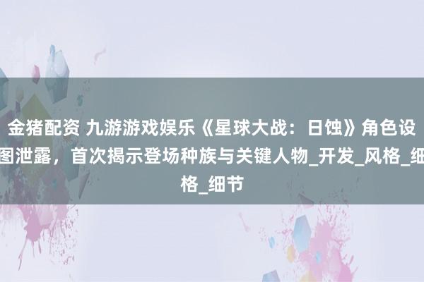 金猪配资 九游游戏娱乐《星球大战：日蚀》角色设定图泄露，首次揭示登场种族与关键人物_开发_风格_细节