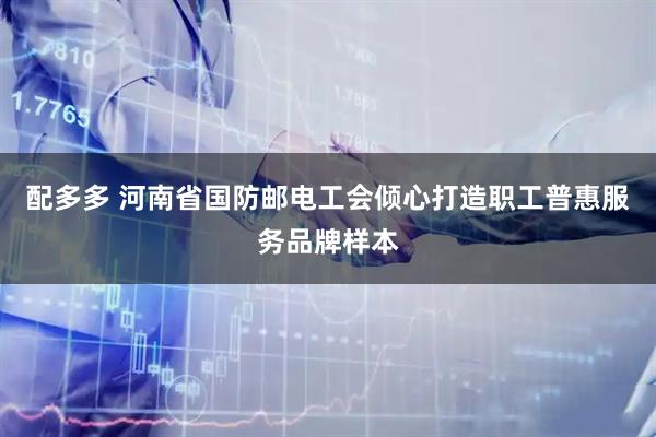 配多多 河南省国防邮电工会倾心打造职工普惠服务品牌样本