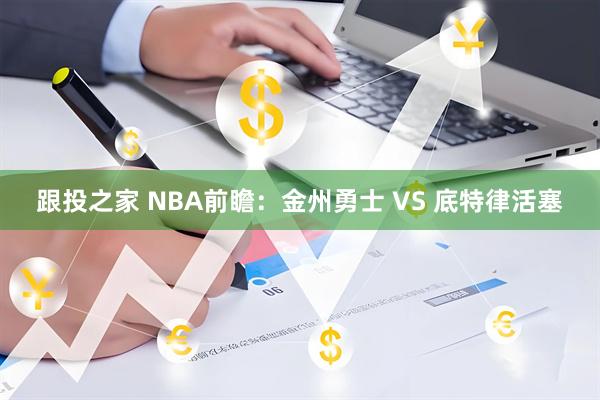 跟投之家 NBA前瞻：金州勇士 VS 底特律活塞