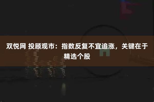 双悦网 投顾观市：指数反复不宜追涨，关键在于精选个股