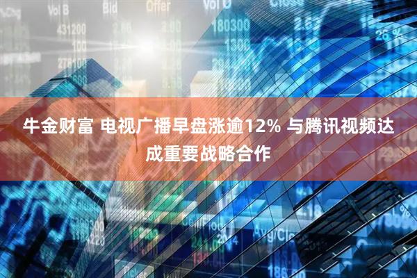 牛金财富 电视广播早盘涨逾12% 与腾讯视频达成重要战略合作