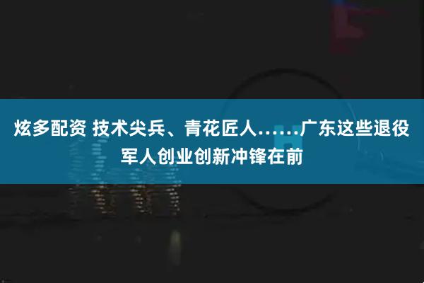 炫多配资 技术尖兵、青花匠人……广东这些退役军人创业创新冲锋在前