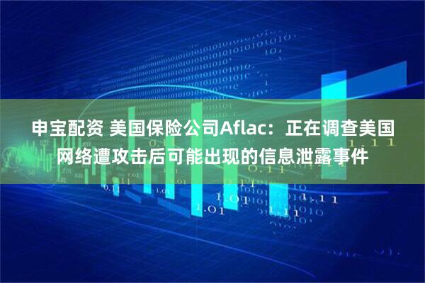 申宝配资 美国保险公司Aflac：正在调查美国网络遭攻击后可能出现的信息泄露事件