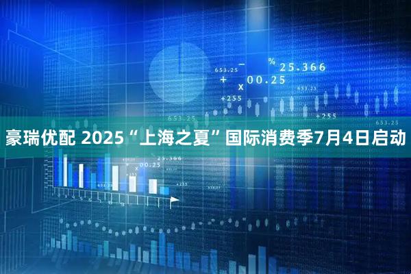 豪瑞优配 2025“上海之夏”国际消费季7月4日启动