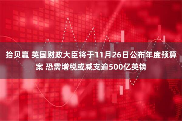拾贝赢 英国财政大臣将于11月26日公布年度预算案 恐需增税或减支逾500亿英镑