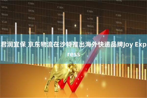 君润宜保 京东物流在沙特推出海外快递品牌Joy Express