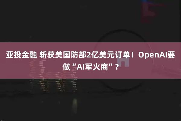 亚投金融 斩获美国防部2亿美元订单！OpenAI要做“AI军火商”？